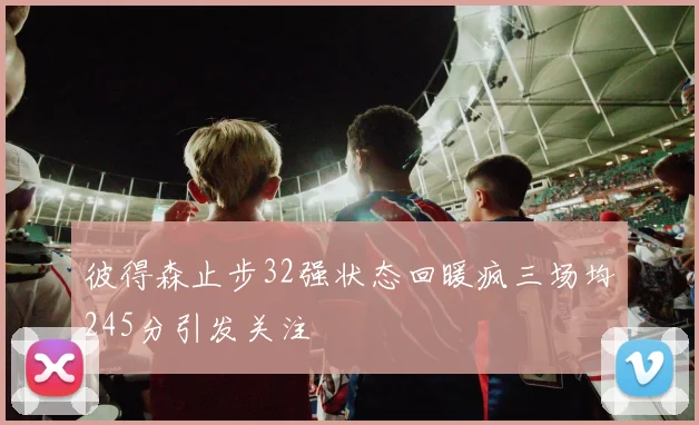 彼得森止步32强状态回暖疯三场均245分引发关注