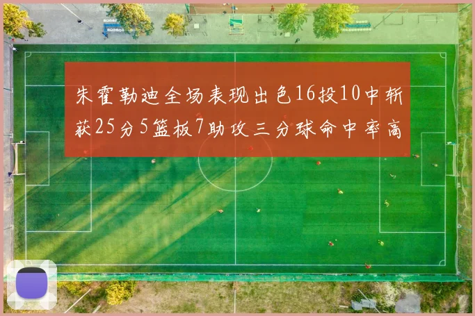 朱霍勒迪全场表现出色16投10中斩获25分5篮板7助攻三分球命中率高达44