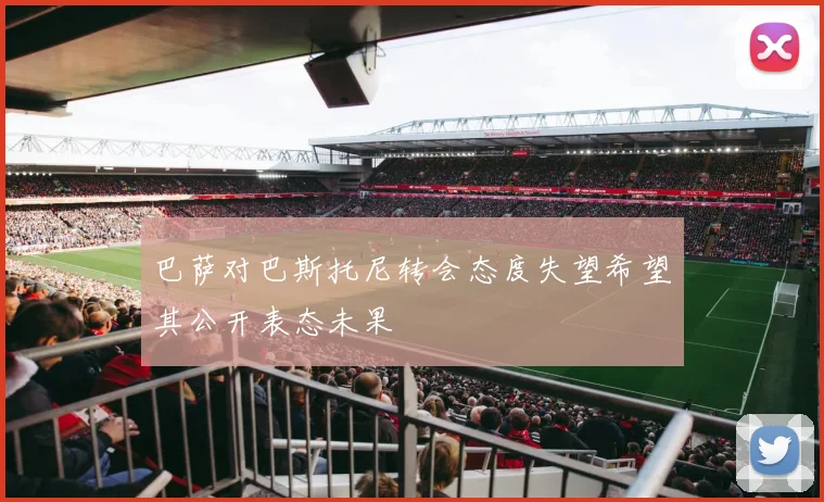 巴萨对巴斯托尼转会态度失望希望其公开表态未果