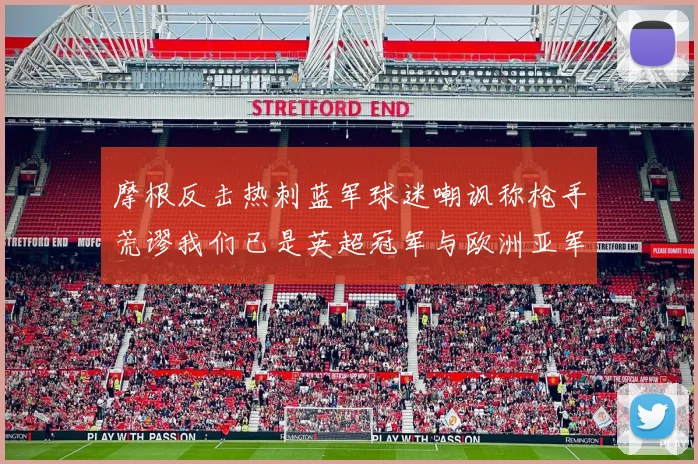 摩根反击热刺蓝军球迷嘲讽称枪手荒谬我们已是英超冠军与欧洲亚军