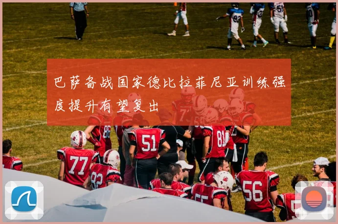 巴萨备战国家德比拉菲尼亚训练强度提升有望复出