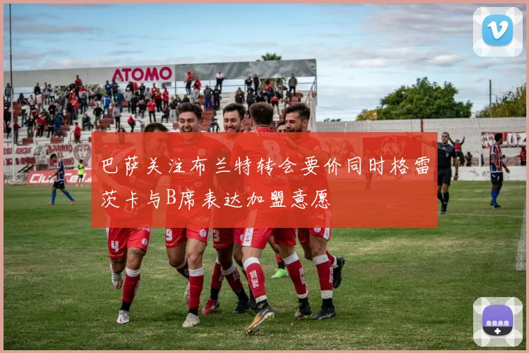 巴萨关注布兰特转会要价同时格雷茨卡与B席表达加盟意愿