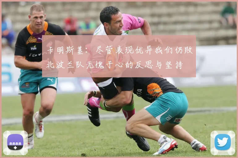 卡明斯基：尽管表现优异我们仍败北波兰队无愧于心的反思与坚持