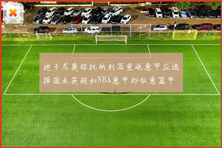 迪卡尼奥称托纳利若重返意甲应选择国米英超如NBA意甲却似意篮甲