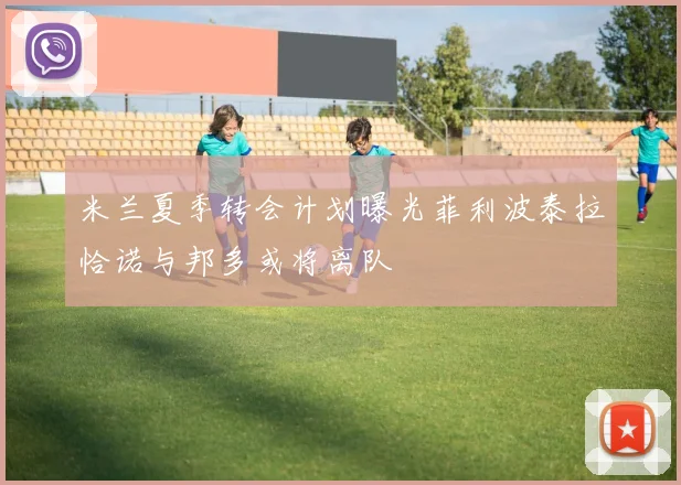 米兰夏季转会计划曝光菲利波泰拉恰诺与邦多或将离队