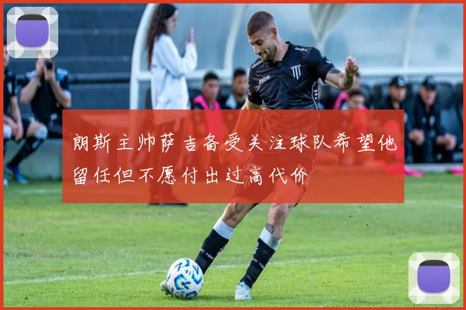 朗斯主帅萨吉备受关注球队希望他留任但不愿付出过高代价