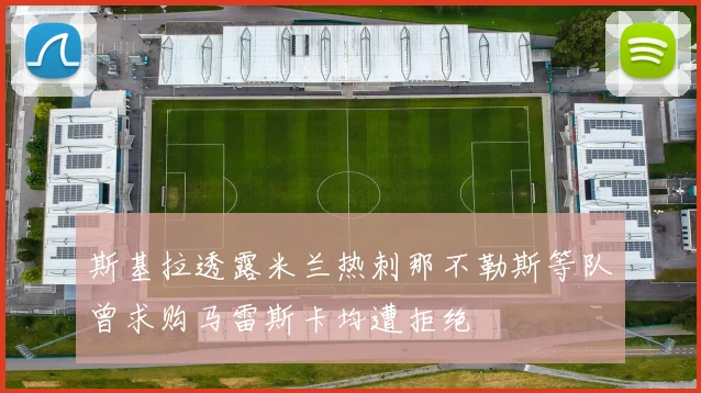 斯基拉透露米兰热刺那不勒斯等队曾求购马雷斯卡均遭拒绝