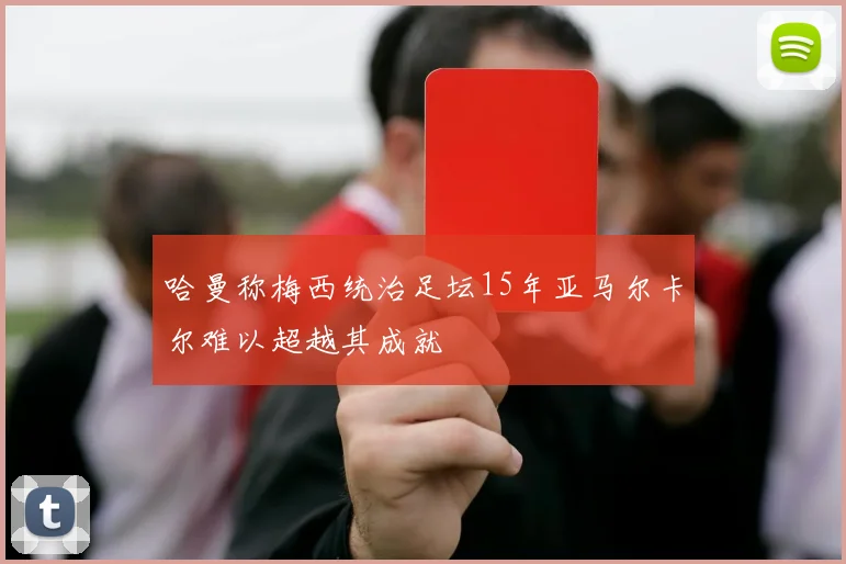 哈曼称梅西统治足坛15年亚马尔卡尔难以超越其成就