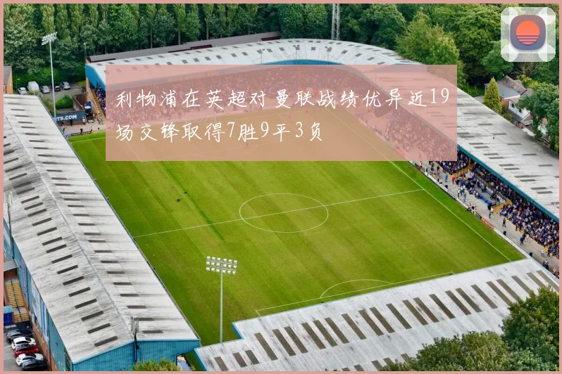 利物浦在英超对曼联战绩优异近19场交锋取得7胜9平3负