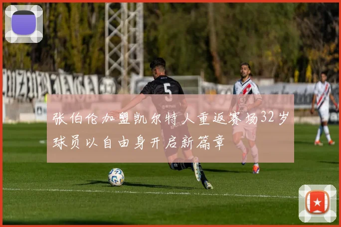张伯伦加盟凯尔特人重返赛场32岁球员以自由身开启新篇章
