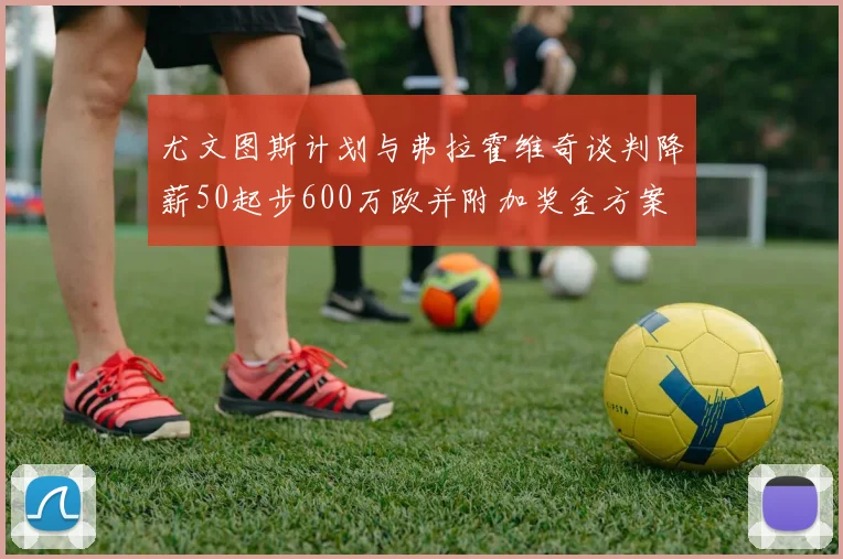 尤文图斯计划与弗拉霍维奇谈判降薪50起步600万欧并附加奖金方案