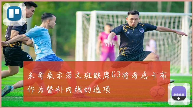 米奇表示若文班缺席G3将考虑卡布作为替补内线的选项