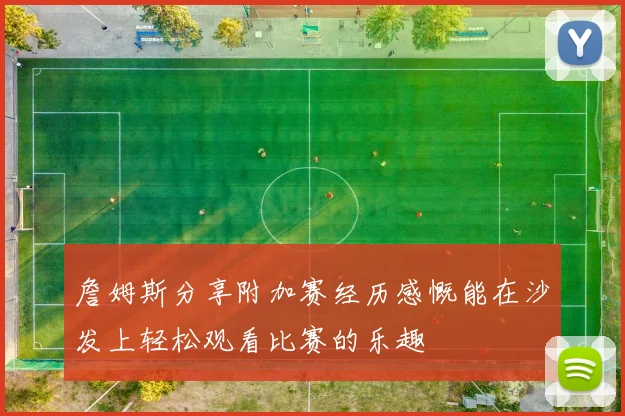詹姆斯分享附加赛经历感慨能在沙发上轻松观看比赛的乐趣