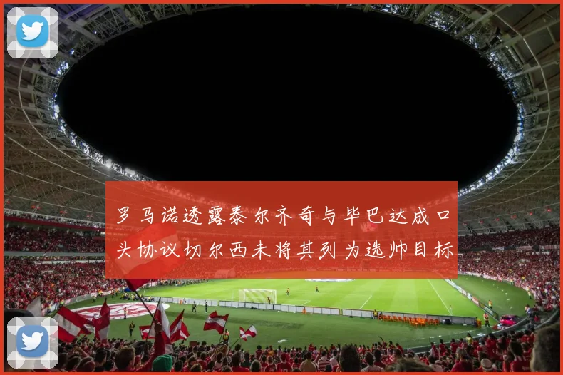 罗马诺透露泰尔齐奇与毕巴达成口头协议切尔西未将其列为选帅目标