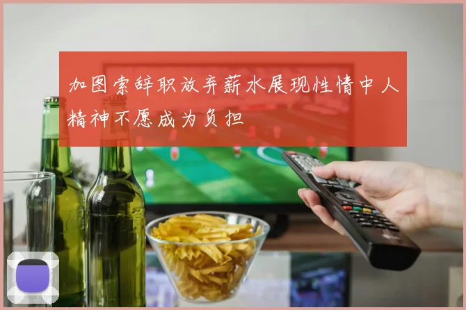 加图索辞职放弃薪水展现性情中人精神不愿成为负担