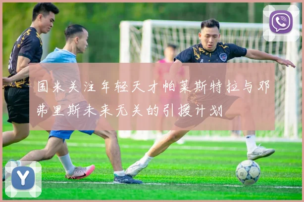 国米关注年轻天才帕莱斯特拉与邓弗里斯未来无关的引援计划