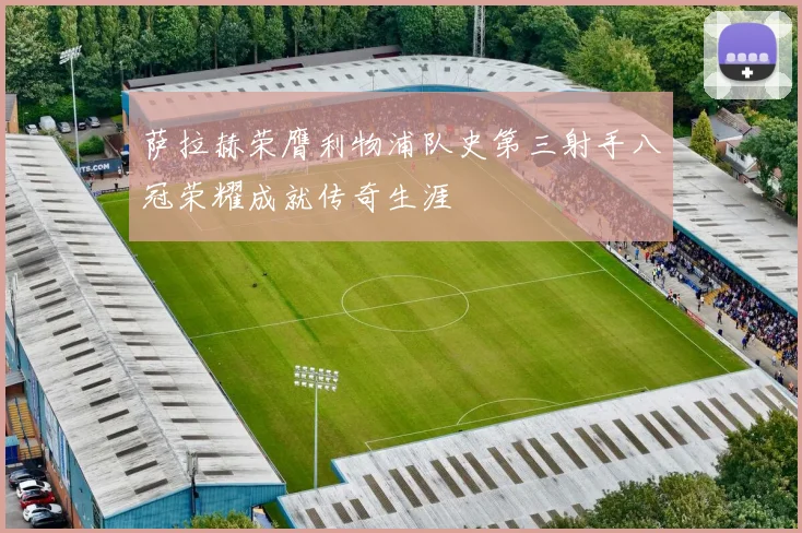 萨拉赫荣膺利物浦队史第三射手八冠荣耀成就传奇生涯