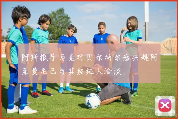 阿斯报导马竞对贝尔纳尔感兴趣阿莱曼尼已与其经纪人洽谈