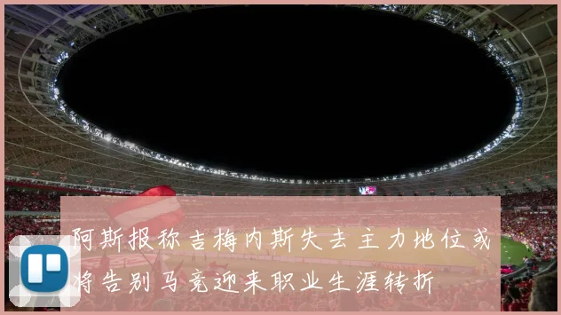 阿斯报称吉梅内斯失去主力地位或将告别马竞迎来职业生涯转折