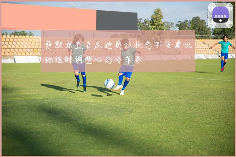 萨默尔直言瓜迪奥拉状态不佳建议他适时调整心态与节奏