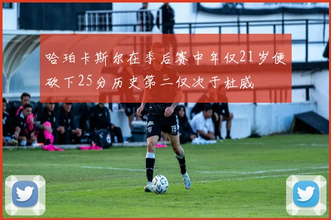 哈珀卡斯尔在季后赛中年仅21岁便砍下25分历史第二仅次于杜威
