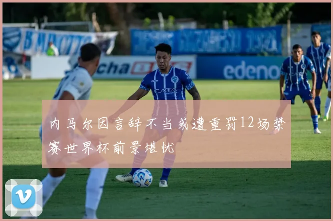 内马尔因言辞不当或遭重罚12场禁赛世界杯前景堪忧