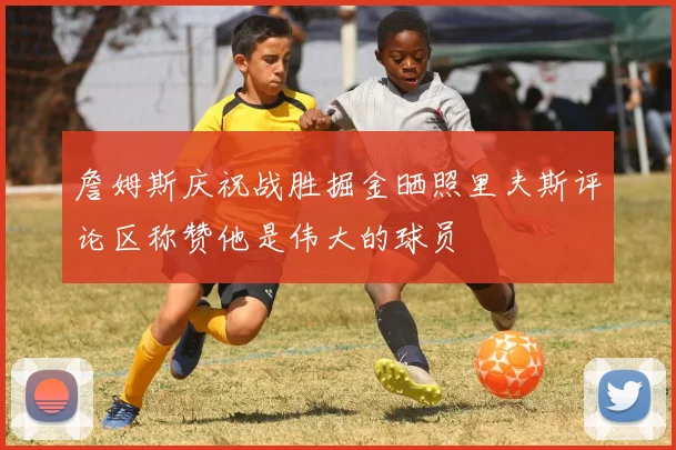 詹姆斯庆祝战胜掘金晒照里夫斯评论区称赞他是伟大的球员