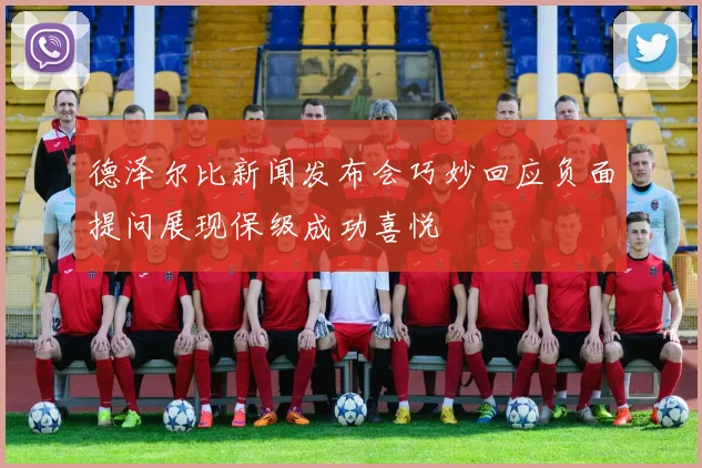 德泽尔比新闻发布会巧妙回应负面提问展现保级成功喜悦