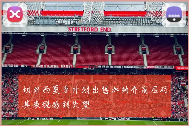 切尔西夏季计划出售加纳乔高层对其表现感到失望