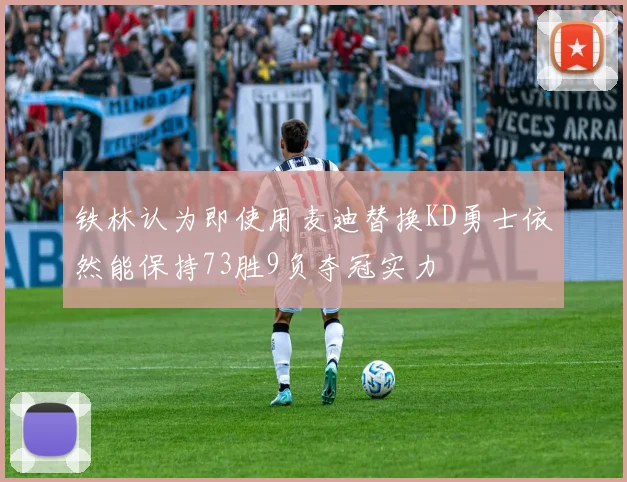 铁林认为即使用麦迪替换KD勇士依然能保持73胜9负夺冠实力