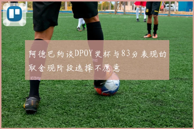 阿德巴约谈DPOY奖杯与83分表现的取舍现阶段选择不愿意